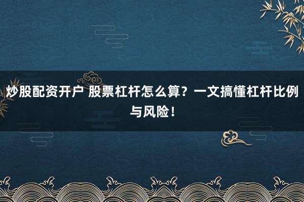 炒股配资开户 股票杠杆怎么算？一文搞懂杠杆比例与风险！