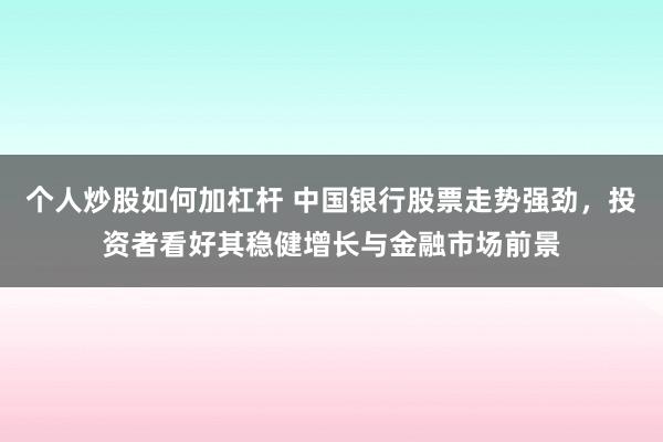 个人炒股如何加杠杆 中国银行股票走势强劲，投资者看好其稳健增长与金融市场前景