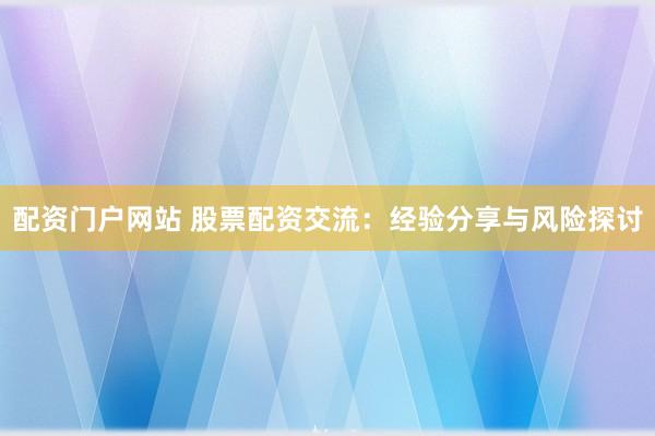 配资门户网站 股票配资交流：经验分享与风险探讨