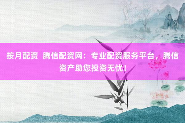 按月配资  腾信配资网：专业配资服务平台，腾信资产助您投资无忧！