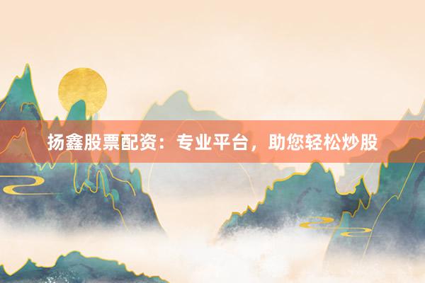 扬鑫股票配资：专业平台，助您轻松炒股