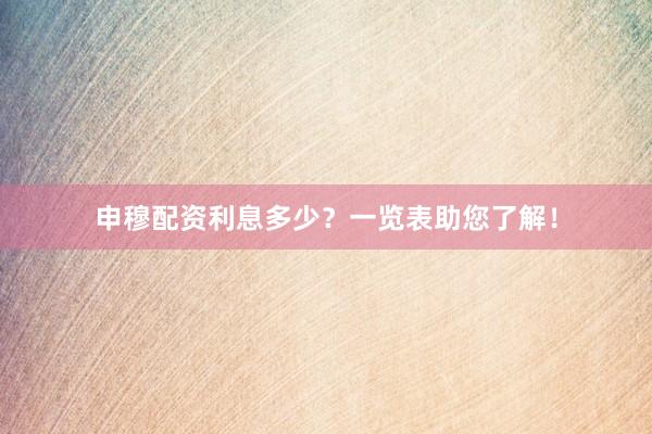 申穆配资利息多少？一览表助您了解！