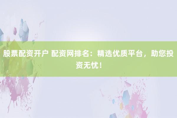 股票配资开户 配资网排名：精选优质平台，助您投资无忧！