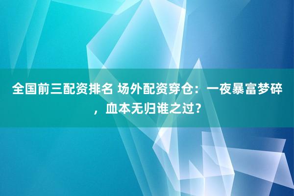 全国前三配资排名 场外配资穿仓：一夜暴富梦碎，血本无归谁之过？