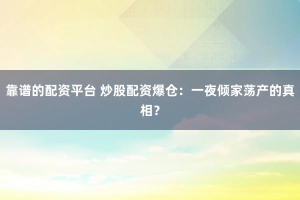 靠谱的配资平台 炒股配资爆仓：一夜倾家荡产的真相？