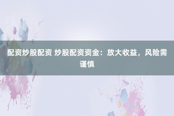 配资炒股配资 炒股配资资金：放大收益，风险需谨慎