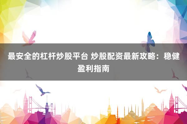 最安全的杠杆炒股平台 炒股配资最新攻略：稳健盈利指南
