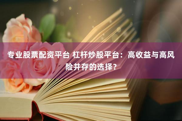 专业股票配资平台 杠杆炒股平台：高收益与高风险并存的选择？