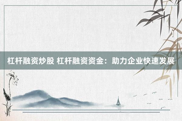 杠杆融资炒股 杠杆融资资金：助力企业快速发展