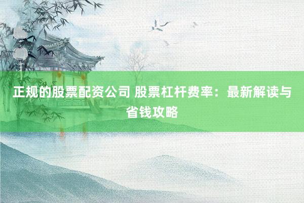 正规的股票配资公司 股票杠杆费率：最新解读与省钱攻略