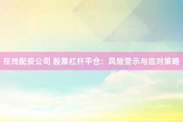 在线配资公司 股票杠杆平仓：风险警示与应对策略