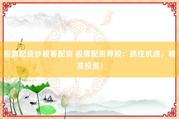 股票配资炒股看配资 股票配资荐股：抓住机遇，精准投资！