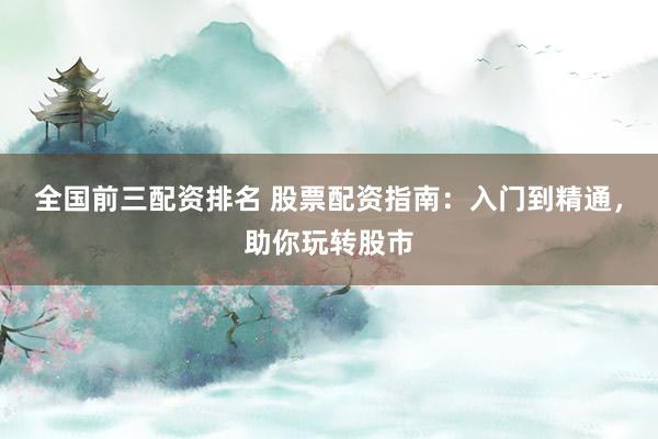 全国前三配资排名 股票配资指南：入门到精通，助你玩转股市