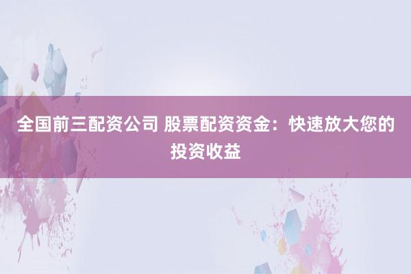 全国前三配资公司 股票配资资金：快速放大您的投资收益