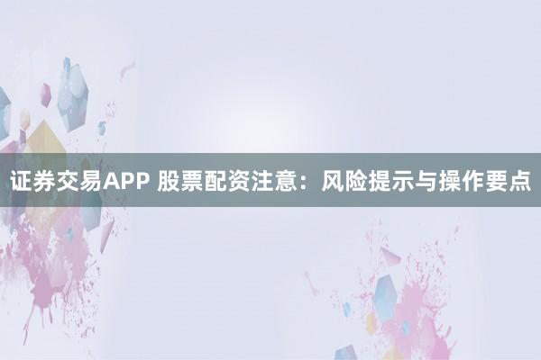 证券交易APP 股票配资注意：风险提示与操作要点