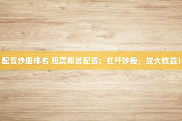 配资炒股排名 股票期货配资：杠杆炒股，放大收益！