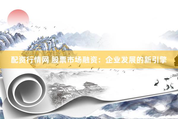 配资行情网 股票市场融资：企业发展的新引擎