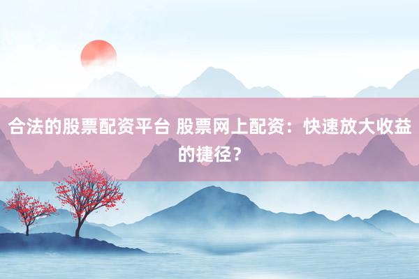 合法的股票配资平台 股票网上配资：快速放大收益的捷径？