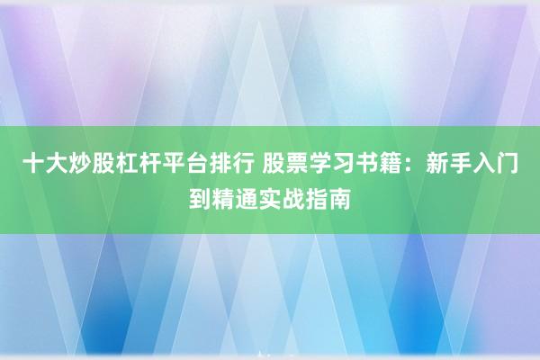 十大炒股杠杆平台排行 股票学习书籍：新手入门到精通实战指南