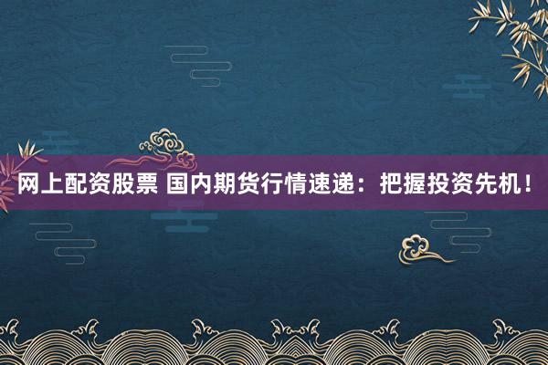 网上配资股票 国内期货行情速递：把握投资先机！
