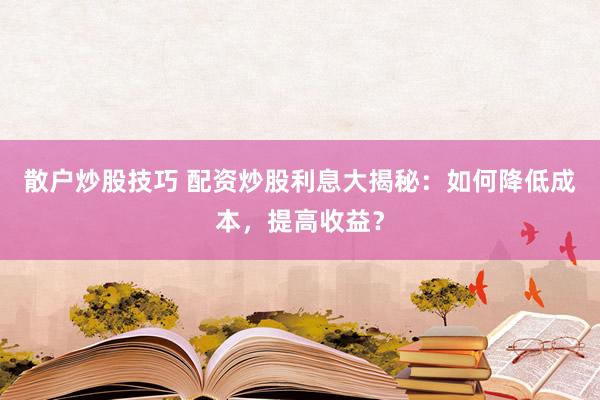 散户炒股技巧 配资炒股利息大揭秘：如何降低成本，提高收益？