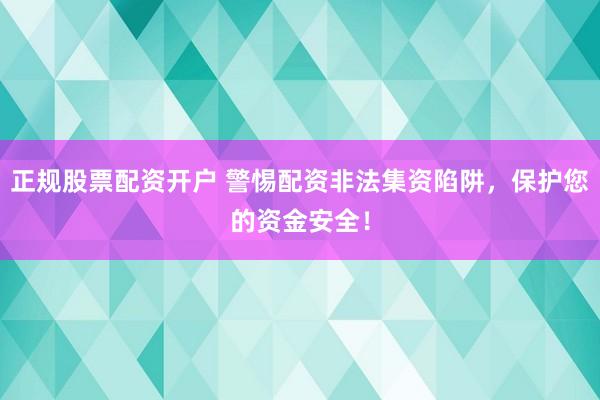 正规股票配资开户 警惕配资非法集资陷阱，保护您的资金安全！