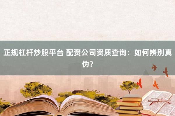 正规杠杆炒股平台 配资公司资质查询：如何辨别真伪？