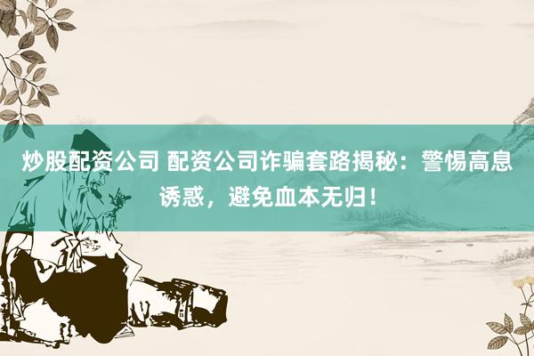 炒股配资公司 配资公司诈骗套路揭秘：警惕高息诱惑，避免血本无归！