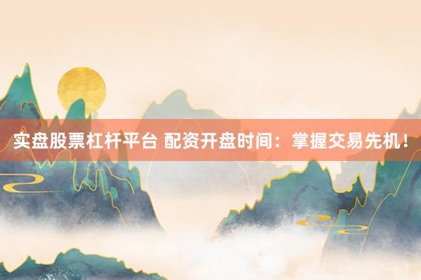 实盘股票杠杆平台 配资开盘时间：掌握交易先机！