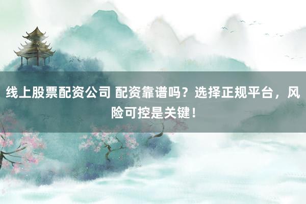 线上股票配资公司 配资靠谱吗？选择正规平台，风险可控是关键！