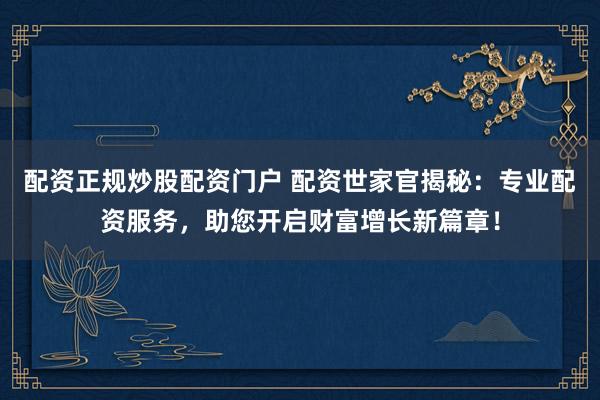 配资正规炒股配资门户 配资世家官揭秘：专业配资服务，助您开启财富增长新篇章！
