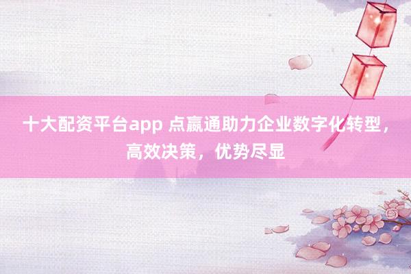 十大配资平台app 点嬴通助力企业数字化转型，高效决策，优势尽显