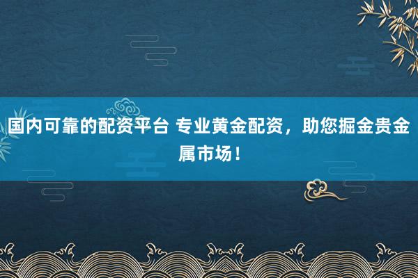 国内可靠的配资平台 专业黄金配资，助您掘金贵金属市场！