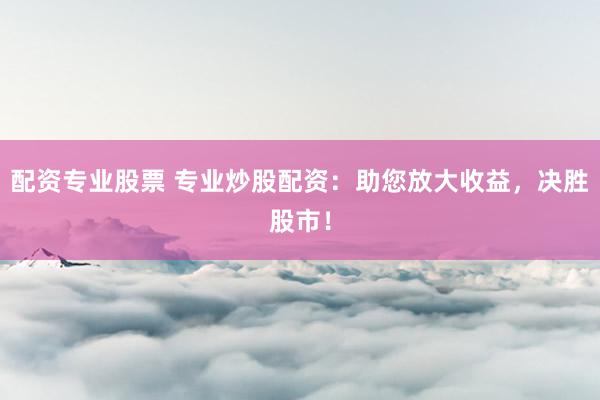 配资专业股票 专业炒股配资：助您放大收益，决胜股市！