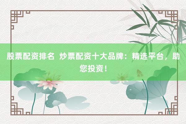 股票配资排名  炒票配资十大品牌：精选平台，助您投资！