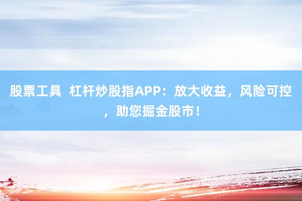 股票工具  杠杆炒股指APP：放大收益，风险可控，助您掘金股市！