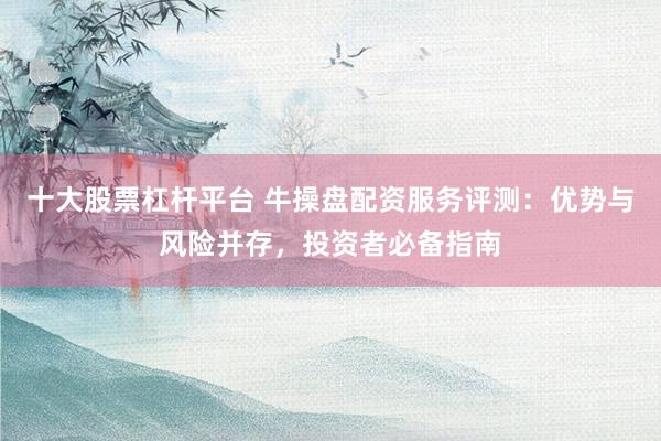 十大股票杠杆平台 牛操盘配资服务评测：优势与风险并存，投资者必备指南