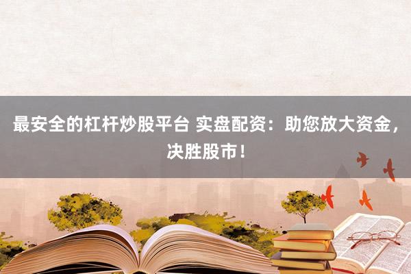 最安全的杠杆炒股平台 实盘配资：助您放大资金，决胜股市！