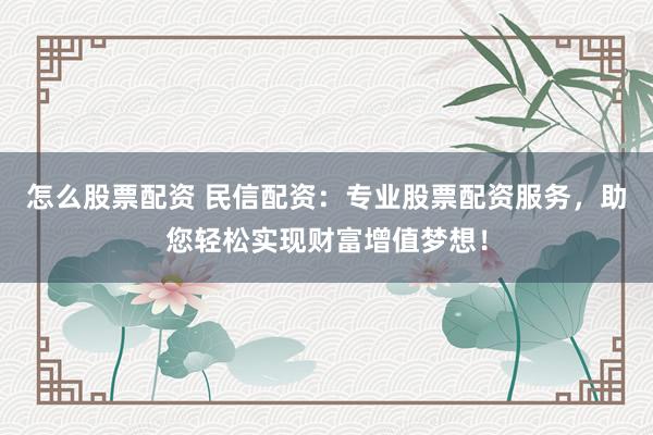 怎么股票配资 民信配资：专业股票配资服务，助您轻松实现财富增值梦想！