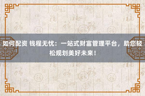 如何配资 钱程无忧：一站式财富管理平台，助您轻松规划美好未来！