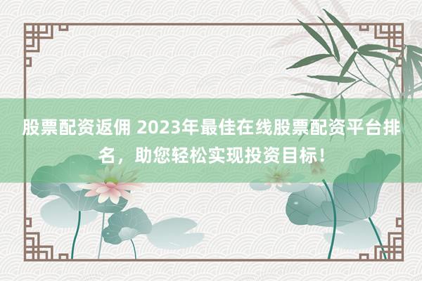 股票配资返佣 2023年最佳在线股票配资平台排名，助您轻松实现投资目标！