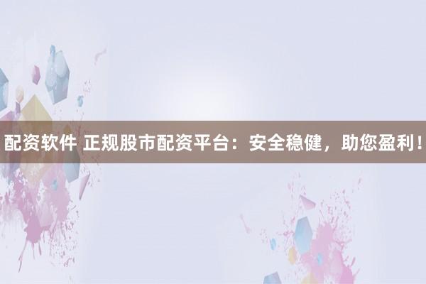 配资软件 正规股市配资平台：安全稳健，助您盈利！