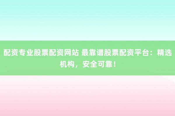 配资专业股票配资网站 最靠谱股票配资平台：精选机构，安全可靠！
