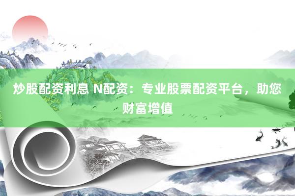 炒股配资利息 N配资：专业股票配资平台，助您财富增值