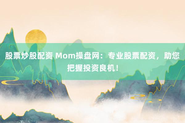 股票炒股配资 Mom操盘网：专业股票配资，助您把握投资良机！