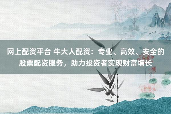 网上配资平台 牛大人配资：专业、高效、安全的股票配资服务，助力投资者实现财富增长