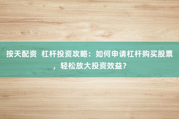 按天配资  杠杆投资攻略：如何申请杠杆购买股票，轻松放大投资效益？