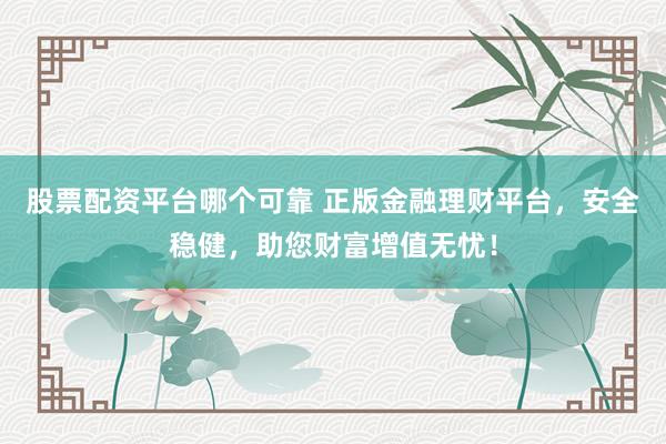 股票配资平台哪个可靠 正版金融理财平台，安全稳健，助您财富增值无忧！