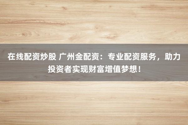 在线配资炒股 广州金配资：专业配资服务，助力投资者实现财富增值梦想！