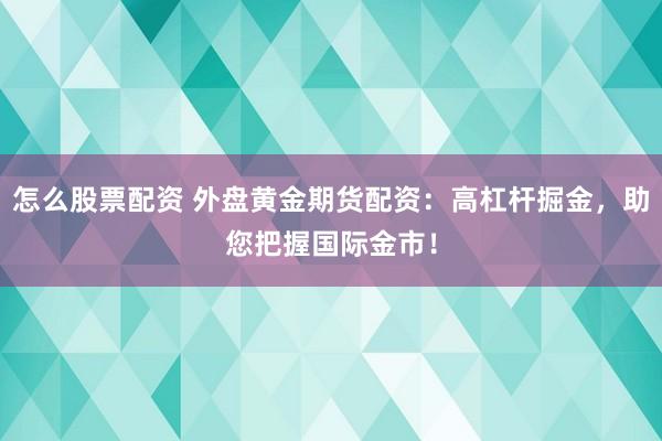 怎么股票配资 外盘黄金期货配资：高杠杆掘金，助您把握国际金市！
